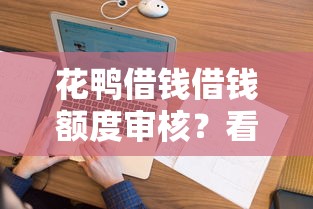 花鸭借钱借钱额度审核？看看这5个网贷平台借钱容易又安全