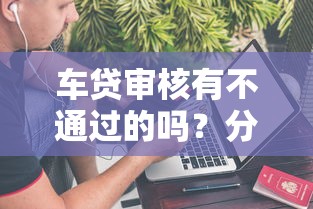 车贷审核有不通过的吗？分享5个黑户可以在平台上借到钱