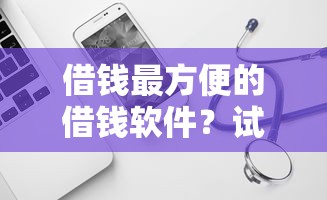 借钱最方便的借钱软件？试试这5个网贷都正规平台