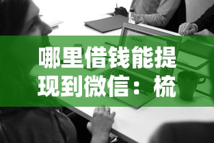 哪里借钱能提现到微信：梳理5个有什么好借钱的平台