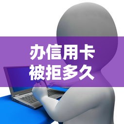 办信用卡被拒多久会销，整理五个网上贷款平台好