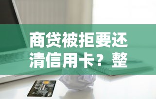 商贷被拒要还清信用卡？整合五个申请太多网贷被拒,有没有可以贷款的平台