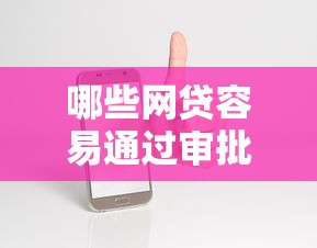 哪些网贷容易通过审批：整合5个手机可以临时借钱的平台
