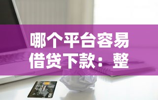 哪个平台容易借贷下款：整合五个平台贷款靠谱