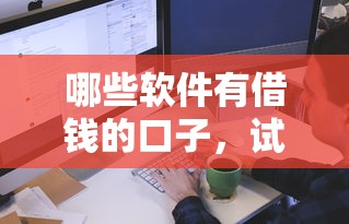 哪些软件有借钱的口子,试试这五个学生小额贷款平台 哪些软件有借钱的口子,试试这五个学生小额贷款平台