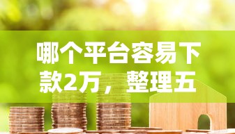哪个平台容易下款2万,整理五个平台容易借款成功 哪个平台容易下款2万,整理五个平台容易借款成功
