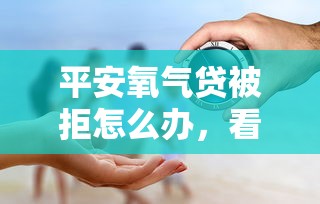 平安氧气贷被拒怎么办，看看这5个合法的贷款平台