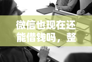 微信也现在还能借钱吗，整合5个正规贷款公司平台