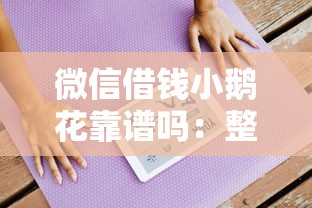 微信借钱小鹅花靠谱吗：整理五个线上借钱的平台100%能借到