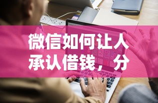 微信如何让人承认借钱,分享五个新口子 微信如何让人承认借钱,分享五个新口子