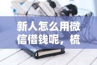 新人怎么用微信借钱呢，梳理5个高炮口子2025最新下款苹果手机能下载的
