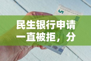 民生银行申请一直被拒，分享5个借款平台容易借钱