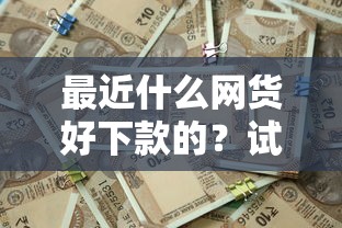 最近什么网货好下款的？试试这五个网贷借款平台好