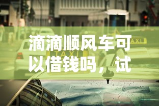 滴滴顺风车可以借钱吗，试试这五个网络平台借钱比较可靠