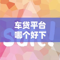 车贷平台哪个好下款快:罗列五个下载贷款平台 车贷平台哪个好下款快:罗列五个下载贷款平台
