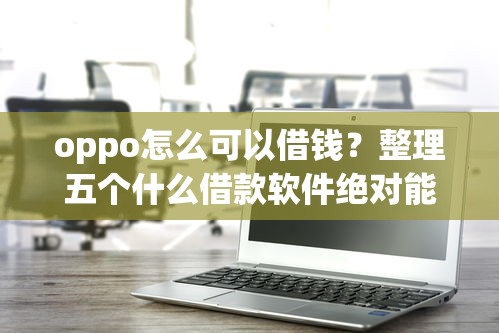 oppo怎么可以借钱？整理五个什么借款软件绝对能借到钱