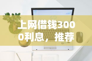 上网借钱3000利息，推荐5个2025容易放款的口子