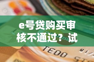 e号贷购买审核不通过?试试这五个当前逾期了必下的口子 e号贷购买审核不通过?试试这五个当前逾期了必下的口子