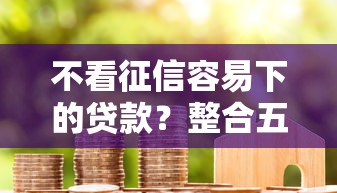不看征信容易下的贷款？整合五个平台征信不好能真真正正借到钱