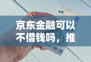 京东金融可以不借钱吗，推荐5个值得信赖的借贷口子