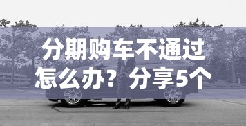 分期购车不通过怎么办?分享5个全网最全的黒口子平台 分期购车不通过怎么办?分享5个全网最全的黒口子平台