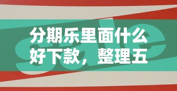 分期乐里面什么好下款，整理五个十大正规网贷平台