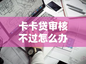 卡卡贷审核不过怎么办？看看这五个什么贷款平台不查征信