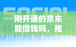 刚开通的京东能借钱吗,推荐5个网贷平台好贷款 刚开通的京东能借钱吗,推荐5个网贷平台好贷款