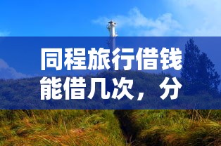 同程旅行借钱能借几次,分享5个无忧速借当天放款的平台 同程旅行借钱能借几次,分享5个无忧速借当天放款的平台