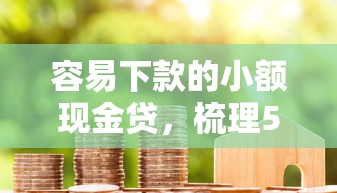 容易下款的小额现金贷，梳理5个714必下口子借款平台