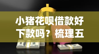 小猪花呗借款好下款吗？梳理五个门槛低易下款app