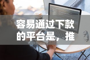 容易通过下款的平台是，推荐五个黑户也能借款的软件