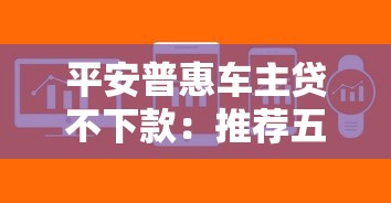 平安普惠车主贷不下款：推荐五个急用不求评分快借无忧的软件