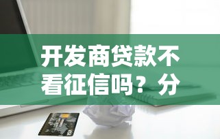 开发商贷款不看征信吗？分享5个正规苹果id贷口子