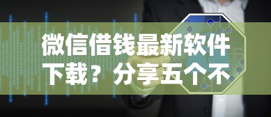 微信借钱最新软件下载？分享五个不看征信大数据的贷款平台一定能下款
