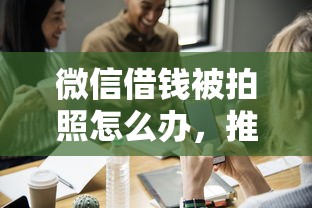 微信借钱被拍照怎么办，推荐5个黑户都可以通过的贷款平台