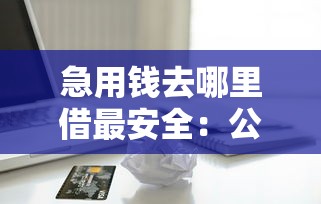 急用钱去哪里借最安全：公布5个黑名单平台可以贷款