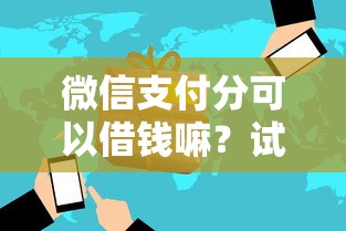 微信支付分可以借钱嘛?试试这5个新手机号容易下款的平台 微信支付分可以借钱嘛?试试这5个新手机号容易下款的平台