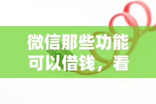 微信那些功能可以借钱，看看这五个急需用钱征信都黑了大数据分不足有没有平台能借
