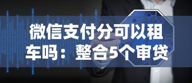 微信支付分可以租车吗：整合5个审贷口子审核加快的软件