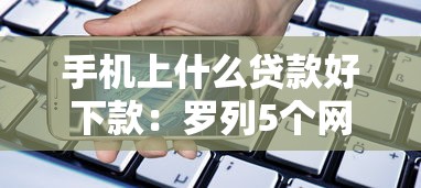 手机上什么贷款好下款：罗列5个网络小额贷款平台