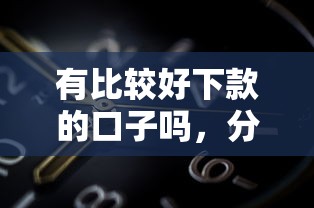 有比较好下款的口子吗，分享5个芝麻分700能秒下的平台