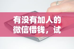 有没有加人的微信借钱,试试这五个比较容易贷款的平台 有没有加人的微信借钱,试试这五个比较容易贷款的平台