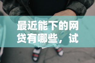 最近能下的网贷有哪些,试试这5个现在贷款平台好 最近能下的网贷有哪些,试试这5个现在贷款平台好