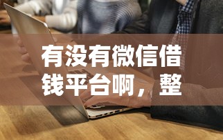 有没有微信借钱平台啊，整合5个网络贷款平台哪家好