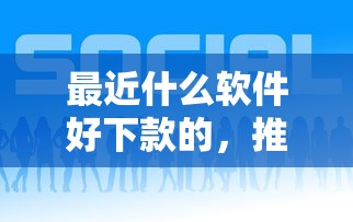 最近什么软件好下款的，推荐五个黑名单能贷款的平台