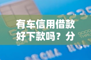 有车信用借款好下款吗？分享5个平台借钱不看征信好下款的