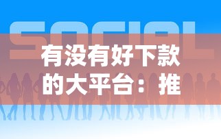 有没有好下款的大平台：推荐5个好下款的网贷平台