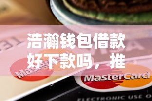 浩瀚钱包借款好下款吗，推荐五个平台可以贷款10万
