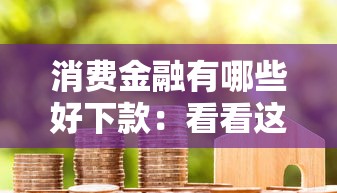 消费金融有哪些好下款：看看这5个十大良心贷款平台利息低
